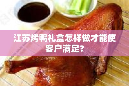 江苏烤鸭礼盒怎样做才能使客户满足？