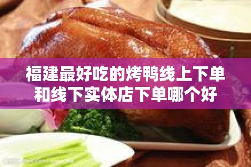福建最好吃的烤鸭线上下单和线下实体店下单哪个好