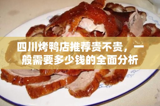 四川烤鸭店推荐贵不贵，一般需要多少钱的全面分析