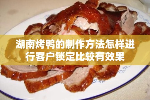 湖南烤鸭的制作方法怎样进行客户锁定比较有效果