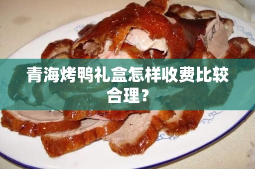 青海烤鸭礼盒怎样收费比较合理？