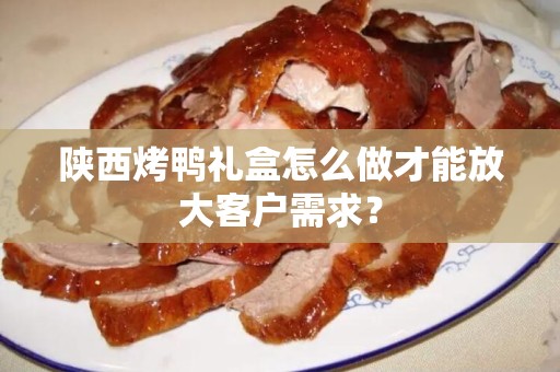 陕西烤鸭礼盒怎么做才能放大客户需求？