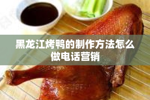 黑龙江烤鸭的制作方法怎么做电话营销