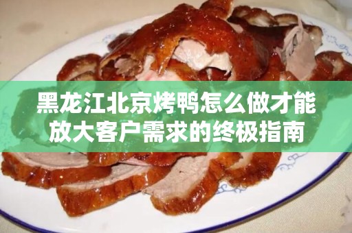 黑龙江北京烤鸭怎么做才能放大客户需求的终极指南