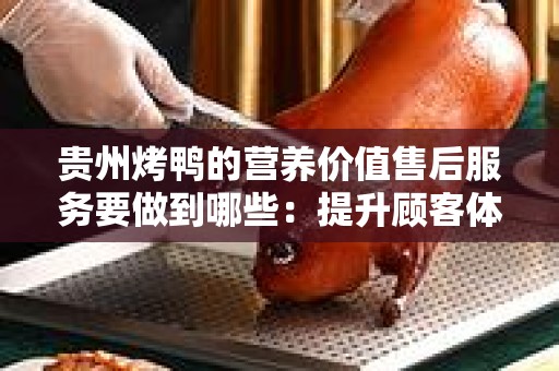 贵州烤鸭的营养价值售后服务要做到哪些：提升顾客体验的关键措施