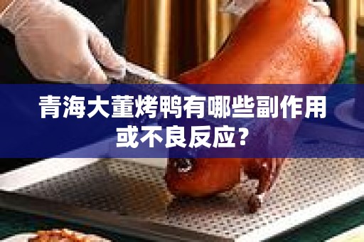 青海大董烤鸭有哪些副作用或不良反应？