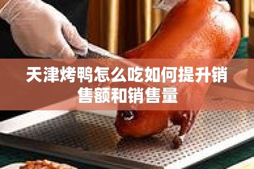 天津烤鸭怎么吃如何提升销售额和销售量