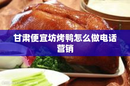 甘肃便宜坊烤鸭怎么做电话营销