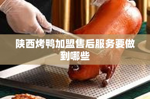 陕西烤鸭加盟售后服务要做到哪些