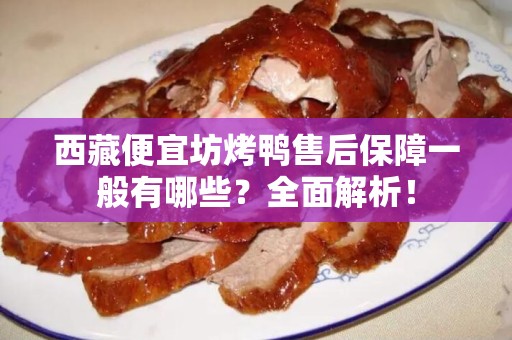 西藏便宜坊烤鸭售后保障一般有哪些？全面解析！