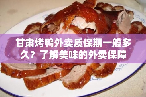 甘肃烤鸭外卖质保期一般多久？了解美味的外卖保障