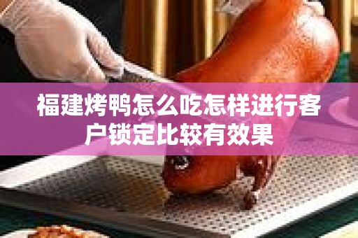 福建烤鸭怎么吃怎样进行客户锁定比较有效果