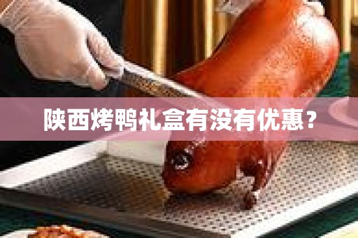 陕西烤鸭礼盒有没有优惠？