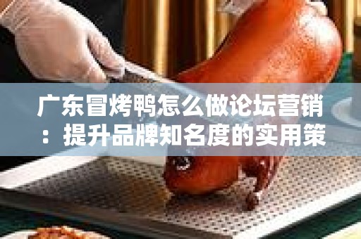 广东冒烤鸭怎么做论坛营销：提升品牌知名度的实用策略