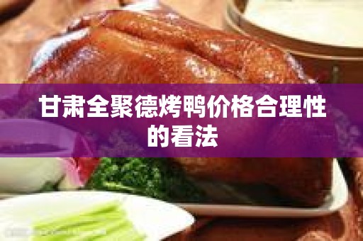 甘肃全聚德烤鸭价格合理性的看法