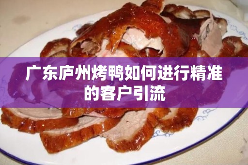 广东庐州烤鸭如何进行精准的客户引流