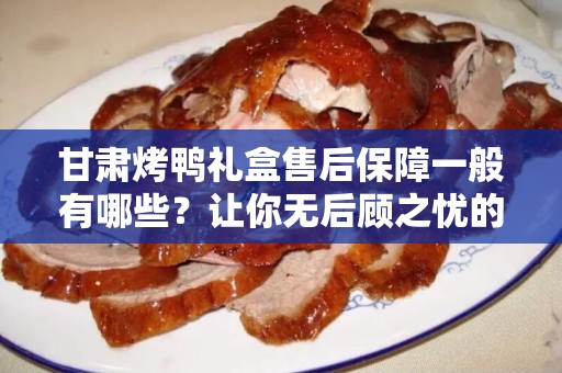 甘肃烤鸭礼盒售后保障一般有哪些？让你无后顾之忧的选购指南