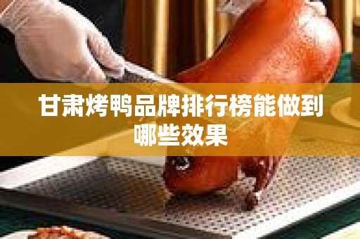 甘肃烤鸭品牌排行榜能做到哪些效果