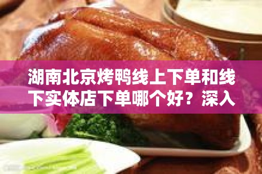 湖南北京烤鸭线上下单和线下实体店下单哪个好？深入解析