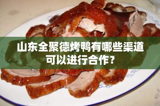 山东全聚德烤鸭有哪些渠道可以进行合作？