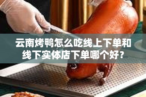 云南烤鸭怎么吃线上下单和线下实体店下单哪个好？