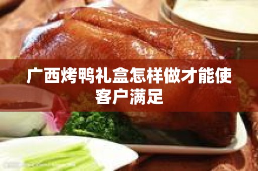 广西烤鸭礼盒怎样做才能使客户满足