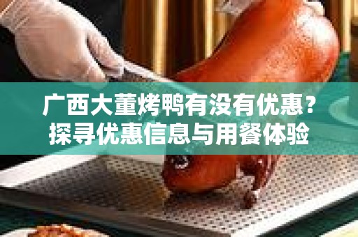 广西大董烤鸭有没有优惠？探寻优惠信息与用餐体验
