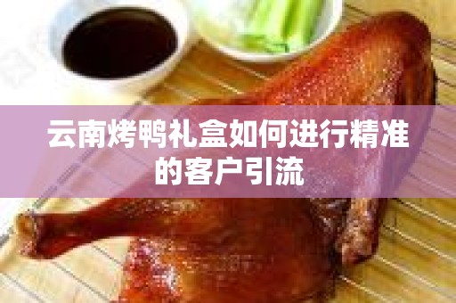云南烤鸭礼盒如何进行精准的客户引流
