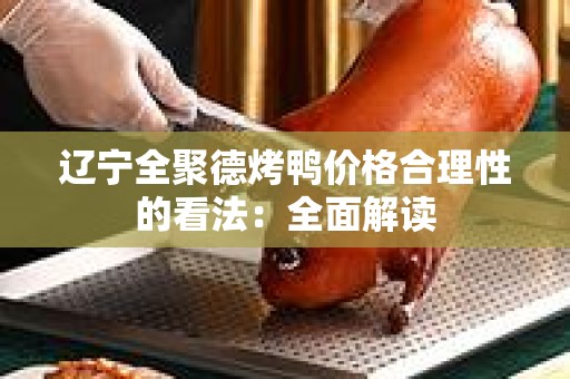 辽宁全聚德烤鸭价格合理性的看法：全面解读