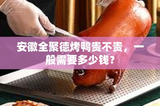 安徽全聚德烤鸭贵不贵，一般需要多少钱？