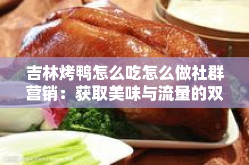 吉林烤鸭怎么吃怎么做社群营销：获取美味与流量的双重体验
