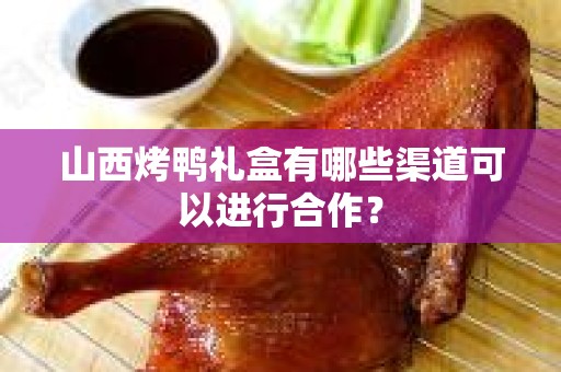 山西烤鸭礼盒有哪些渠道可以进行合作？