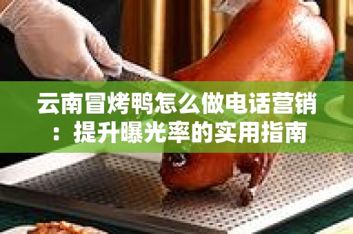 云南冒烤鸭怎么做电话营销：提升曝光率的实用指南