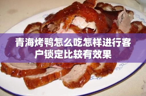 青海烤鸭怎么吃怎样进行客户锁定比较有效果
