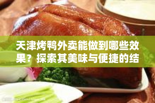 天津烤鸭外卖能做到哪些效果？探索其美味与便捷的结合