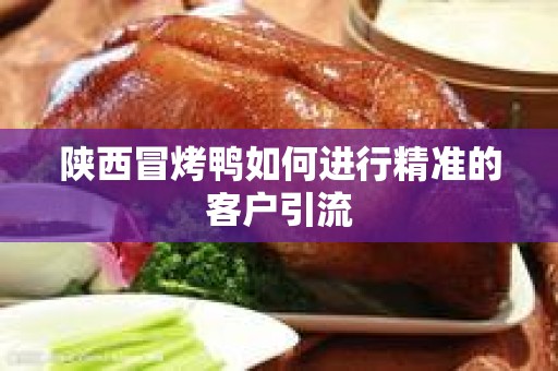 陕西冒烤鸭如何进行精准的客户引流
