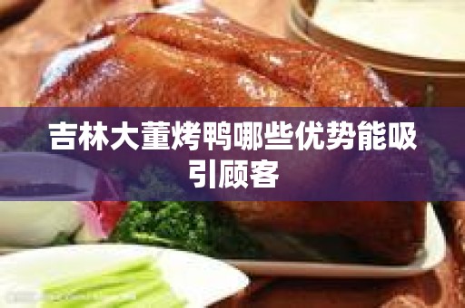 吉林大董烤鸭哪些优势能吸引顾客