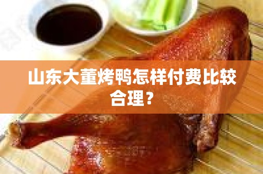 山东大董烤鸭怎样付费比较合理？