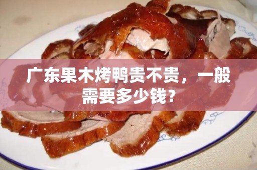 广东果木烤鸭贵不贵，一般需要多少钱？