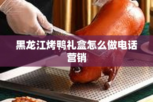 黑龙江烤鸭礼盒怎么做电话营销