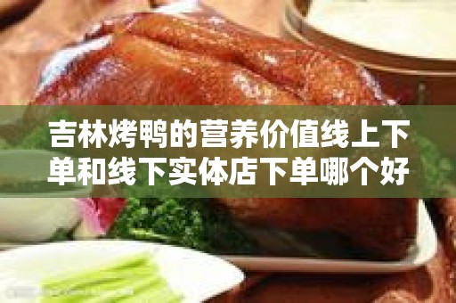 吉林烤鸭的营养价值线上下单和线下实体店下单哪个好？全面解析！