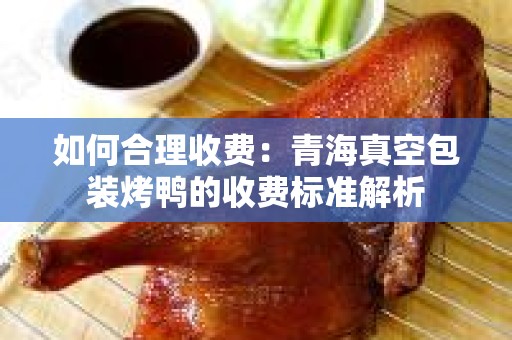 如何合理收费：青海真空包装烤鸭的收费标准解析