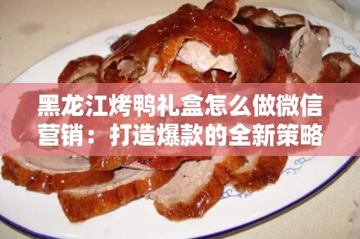 黑龙江烤鸭礼盒怎么做微信营销：打造爆款的全新策略