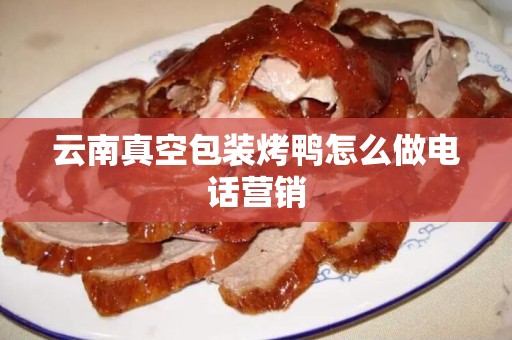 云南真空包装烤鸭怎么做电话营销