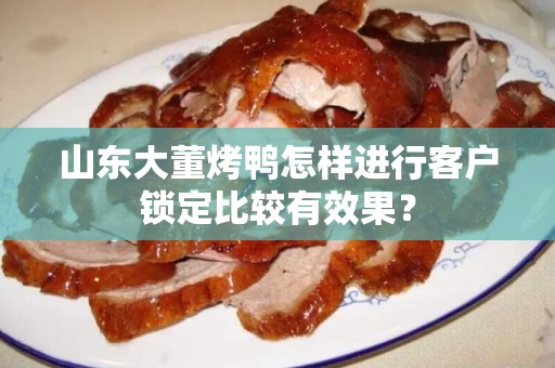 山东大董烤鸭怎样进行客户锁定比较有效果？