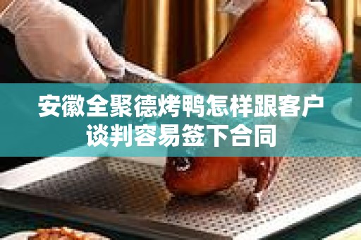 安徽全聚德烤鸭怎样跟客户谈判容易签下合同