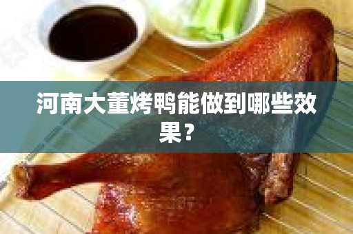 河南大董烤鸭能做到哪些效果？