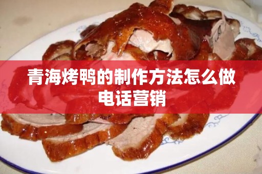 青海烤鸭的制作方法怎么做电话营销