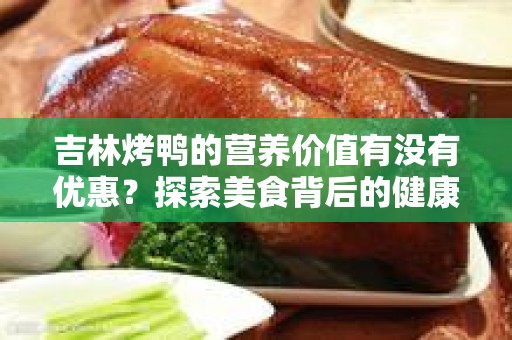 吉林烤鸭的营养价值有没有优惠？探索美食背后的健康秘密