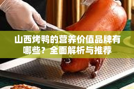 山西烤鸭的营养价值品牌有哪些？全面解析与推荐